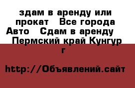 здам в аренду или прокат - Все города Авто » Сдам в аренду   . Пермский край,Кунгур г.